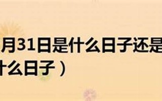 7月31日是什么日子(7月31日是什么日子属虎人可以用吗) 7月31日是什么日子(7月31日是什么日子属虎人可以用吗)